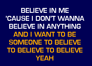 BELIEVE IN ME
'CAUSE I DON'T WANNA
BELIEVE IN ANYTHING
AND I WANT TO BE
SOMEONE TO BELIEVE
TO BELIEVE TO BELIEVE
YEAH