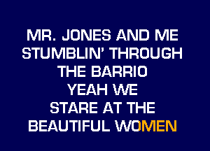 MR. JONES AND ME
STUMBLIN' THROUGH
THE BARRIO
YEAH WE
STARE AT THE
BEAUTIFUL WOMEN