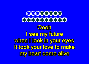 W
W

Oooh
I see my future
when I look in your eyes
It took your love to make

my heart come alive I