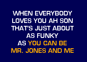 WHEN EVERYBODY
LOVES YOU AH SON
THAT'S JUST ABOUT
AS FUNKY
AS YOU CAN BE
MR. JONES AND ME