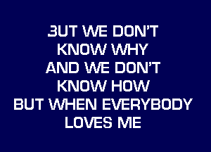 BUT WE DON'T
KNOW WHY
AND WE DON'T
KNOW HOW
BUT WHEN EVERYBODY
LOVES ME