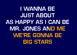 I WANNA BE
JUST ABOUT
AS HAPPY AS I CAN BE
MR. JONES AND ME
WERE GONNA BE
BIG STARS