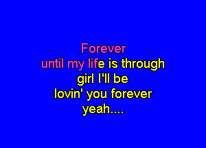 Forever
until my life is through

girl I'll be
lovin' you forever
yeahn
