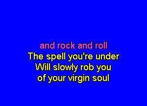 and rock and roll

The spell you're under
Will slowly rob you
of your virgin soul