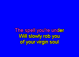 The spell you're under
Will slowly rob you
of your virgin soul