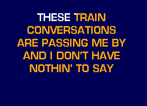 THESE TRAIN
CONVERSATIONS
ARE PASSING ME BY
IXND I DON'T HAVE
NOTHIN' TO SAY