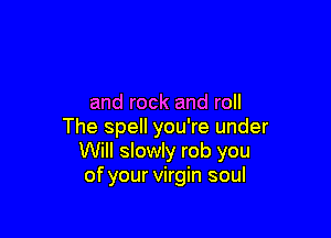 and rock and roll

The spell you're under
Will slowly rob you
of your virgin soul