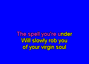 The spell you're under
Will slowly rob you
of your virgin soul
