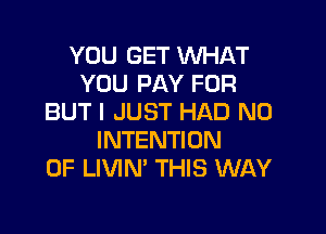 YOU GET WHAT
YOU PAY FOR
BUT I JUST HAD N0

INTENTION
0F LIVIN' THIS WAY