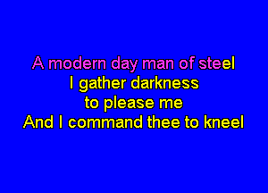 A modern day man of steel
I gather darkness

to please me
And I command thee to kneel