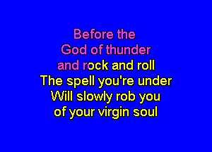 Before the
God ofthunder
and rock and roll

The spell you're under
Will slowly rob you
of your virgin soul
