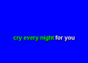 cry every night for you