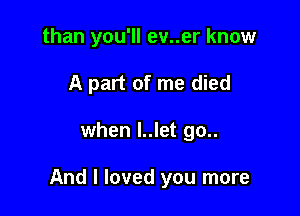 than you'll ev..er know
A part of me died

when l..let go..

And I loved you more