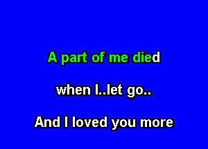 A part of me died

when l..let go..

And I loved you more