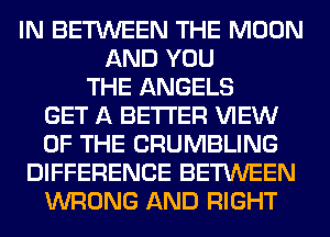 IN BETWEEN THE MOON
AND YOU
THE ANGELS
GET A BETTER VIEW
OF THE CRUMBLING
DIFFERENCE BETWEEN
WRONG AND RIGHT