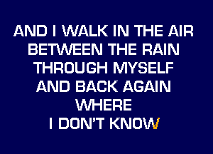 AND I WALK IN THE AIR
BETWEEN THE RAIN
THROUGH MYSELF
AND BACK AGAIN
WHERE
I DON'T KNOW