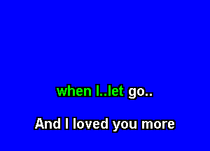 when l..let go..

And I loved you more