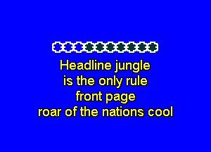 W

Headline jungle

is the only rule
front page
roar ofthe nations cool