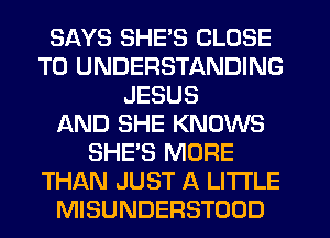 SAYS SHE'S CLOSE
TO UNDERSTANDING
JESUS
f-kND SHE KNOWS
SHE'S MORE
THAN JUST A LITTLE
MISUNDERSTODD