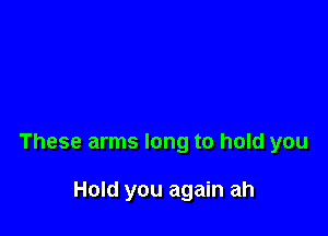 These arms long to hold you

Hold you again ah