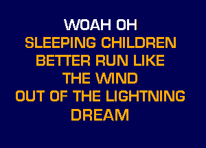 WOAH 0H
SLEEPING CHILDREN
BETTER RUN LIKE
THE WIND
OUT OF THE LIGHTNING

DREAM