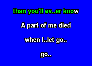 than you'll ev..er know

A part of me died

when l..let go..

go..