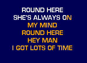 ROUND HERE
SHE'S ALWAYS ON
MY MIND
ROUND HERE
HEY MAN
I GOT LOTS OF TIME