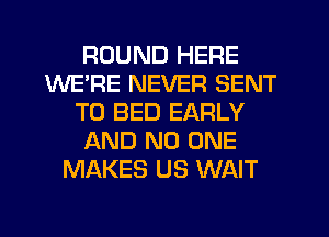 ROUND HERE
WE'RE NEVER SENT
TO BED EARLY
AND NO ONE
MAKES US WAIT