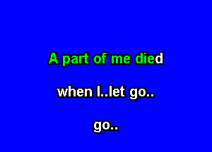 A part of me died

when l..let go..

go..