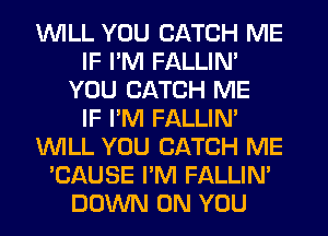 WILL YOU CATCH ME
IF I'M FALLIM
YOU CATCH ME
IF I'M FALLIM
WILL YOU CATCH ME
'CAUSE I'M FALLIM
DOWN ON YOU