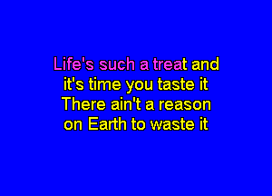 Life's such a treat and
it's time you taste it

There ain't a reason
on Earth to waste it