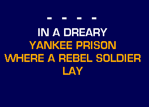 IN A DREARY
YANKEE PRISON
WHERE A REBEL SOLDIER
LAY