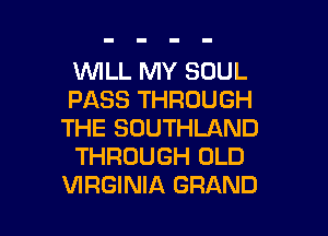 1WILL MY SOUL

PASS THROUGH
THE SOUTHLAND

THROUGH OLD

VIRGINIA GRAND l