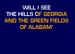 WILL I SEE
THE HILLS OF GEORGIA
AND THE GREEN FIELDS
0F ALABAM'