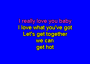 I really love you baby
I love what you've got

Let's get together
we can
get hot