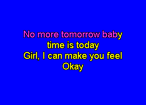 No more tomorrow baby
time is today

Girl, I can make you feel
Okay