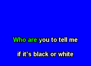 Who are you to tell me

if ifs black or white