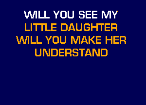 'WILL YOU SEE MY
LITI'LE DAUGHTER
1WILL YOU MAKE HER
UNDERSTAND