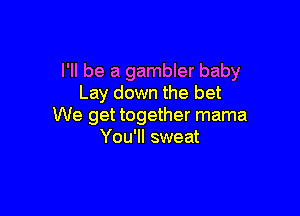 I'll be a gambler baby
Lay down the bet

We get together mama
You'll sweat