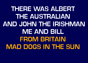 THERE WAS ALBERT
THE AU STRALIAN
AND JOHN THE IRISHMAN
ME AND BILL
FROM BRITAIN
MAD DOGS IN THE SUN