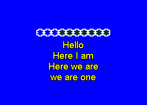 W
Hello

Here I am
Here we are
we are one