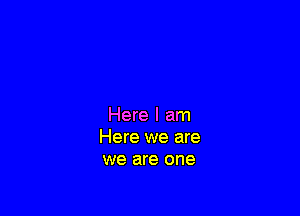Here I am
Here we are
we are one