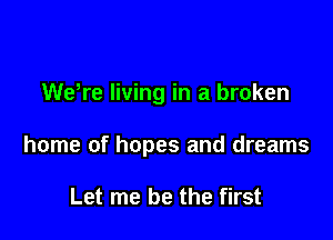 WeWe living in a broken

home of hopes and dreams

Let me be the first