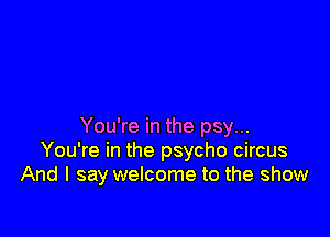 You're in the psy...
You're in the psycho circus
And I say welcome to the show