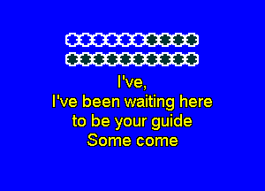 W
W

I've,

I've been waiting here
to be your guide
Some come