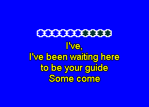 W

I've,

I've been waiting here
to be your guide
Some come