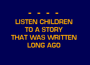 LISTEN CHILDREN
TO A STORY
THAT WAS WRITTEN
LONG AGO