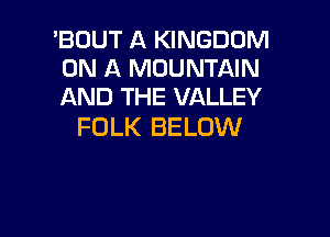 'BOUT A KINGDOM
ON A MOUNTAIN
AND THE VALLEY

FOLK BELOW