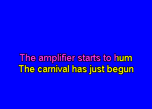 The amplifier starts to hum
The carnival has just begun