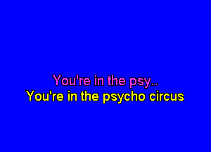 You're in the psy..
You're in the psycho circus